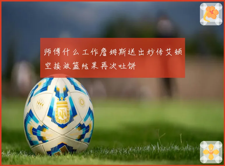 师傅什么工作詹姆斯送出妙传艾顿空接放篮结果再次吐饼
